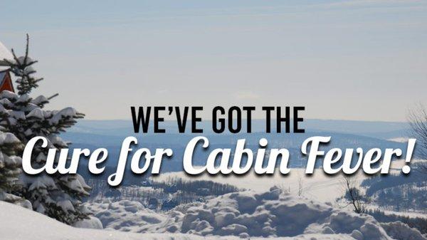 We have the CURE FOR CABIN FEVER !!!