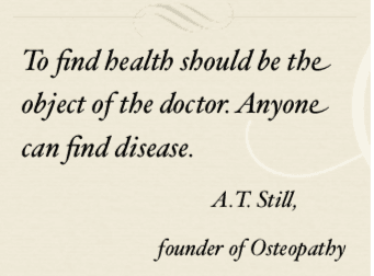 To fInd Health should be the object of the doctor. Anyone can find disease.  A.T. Still, founder of Osteopathy