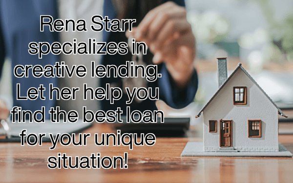 Rena Starr specializes in creative lending. Let her help you find the best loan for your unique situation!